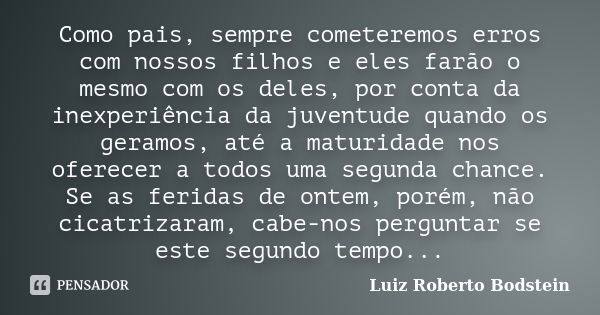 Como pais, sempre cometeremos erros com nossos filhos e eles farão o mesmo com os deles, por conta da inexperiência da juventude quando os geramos, até a maturi... Frase de Luiz Roberto Bodstein.