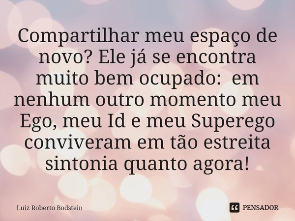 ⁠Compartilhar meu espaço de novo? Ele já se encontra muito bem ocupado: em nenhum outro momento meu Ego, meu Id e meu Superego conviveram em tão estreita sinton... Frase de Luiz Roberto Bodstein.