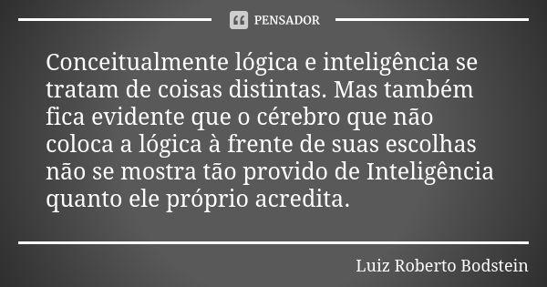 Conceitualmente lógica e inteligência se tratam de coisas distintas. Mas também fica evidente que o cérebro que não coloca a lógica à frente de suas escolhas nã... Frase de Luiz Roberto Bodstein.