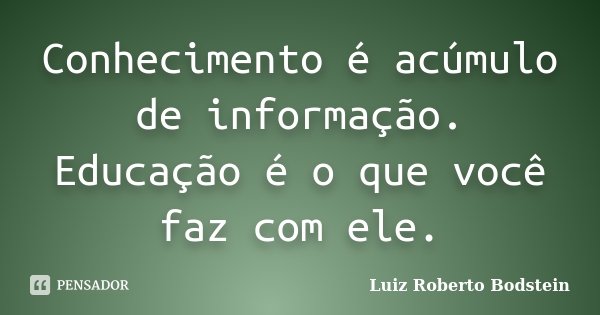 Conhecimento é acúmulo de informação. Educação é o que você faz com ele.... Frase de Luiz Roberto Bodstein.