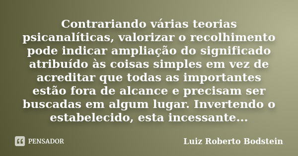 Contrariando várias teorias psicanalíticas, valorizar o recolhimento pode indicar ampliação do significado atribuído às coisas simples em vez de acreditar que t... Frase de Luiz Roberto Bodstein.