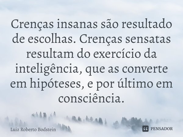 ⁠⁠Crenças insanas são resultado de escolhas. Crenças sensatas resultam do exercício da inteligência, que as converte em hipóteses, e por último em consciência.... Frase de Luiz Roberto Bodstein.