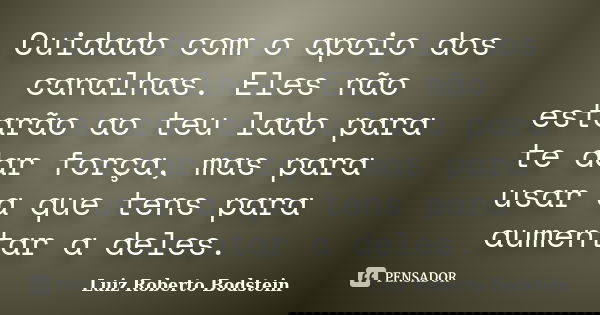 Cuidado com o apoio dos canalhas. Eles não estarão ao teu lado para te dar força, mas para usar a que tens para aumentar a deles.... Frase de Luiz Roberto Bodstein.