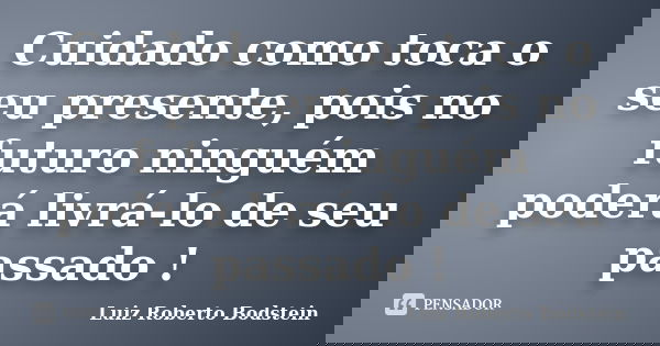 Cuidado como toca o seu presente, pois no futuro ninguém poderá livrá-lo de seu passado !... Frase de Luiz Roberto Bodstein.
