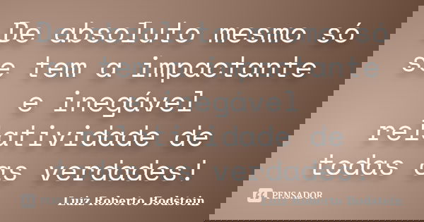 De absoluto mesmo só se tem a impactante e inegável relatividade de todas as verdades!... Frase de Luiz Roberto Bodstein.