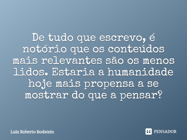 ⁠De tudo que escrevo, é notório que os conteúdos mais relevantes são os menos lidos. Estaria a humanidade hoje mais propensa a se mostrar do que a pensar?... Frase de Luiz Roberto Bodstein.