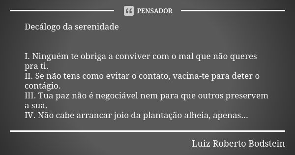 Decálogo da serenidade I.	Ninguém te obriga a conviver com o mal que não queres pra ti. II.	Se não tens como evitar o contato, vacina-te para deter o contágio. ... Frase de Luiz Roberto Bodstein.