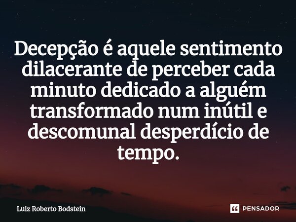 ⁠Decepção é aquele sentimento dilacerante de perceber cada minuto dedicado a alguém transformado num inútil e descomunal desperdício de tempo.... Frase de Luiz Roberto Bodstein.