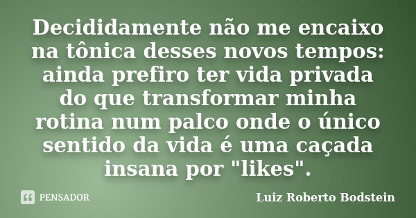 Decididamente não me encaixo na tônica desses novos tempos: ainda prefiro ter vida privada do que transformar minha rotina num palco onde o único sentido da vid... Frase de Luiz Roberto Bodstein.