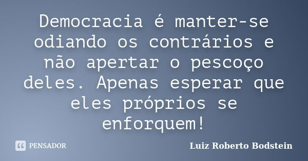 Democracia é manter-se odiando os contrários e não apertar o pescoço deles. Apenas esperar que eles próprios se enforquem!... Frase de Luiz Roberto Bodstein.