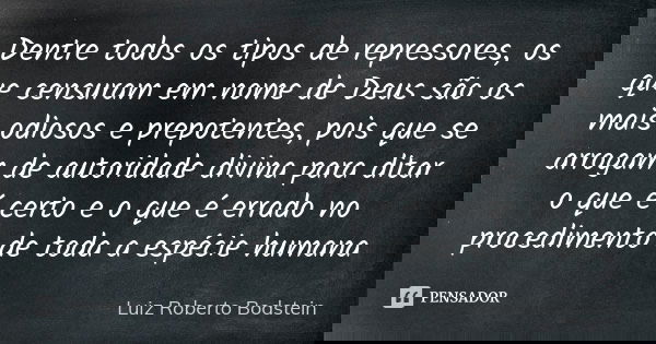 Dentre todos os tipos de repressores, os que censuram em nome de Deus são os mais odiosos e prepotentes, pois que se arrogam de autoridade divina para ditar o q... Frase de Luiz Roberto Bodstein.