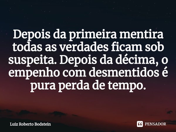 ⁠Depois da primeira mentira todas as verdades ficam sob suspeita. Depois da décima, o empenho com desmentidos é pura perda de tempo.... Frase de Luiz Roberto Bodstein.