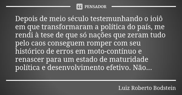 Depois de meio século testemunhando o ioiô em que transformaram a política do país, me rendi à tese de que só nações que zeram tudo pelo caos conseguem romper c... Frase de Luiz Roberto Bodstein.