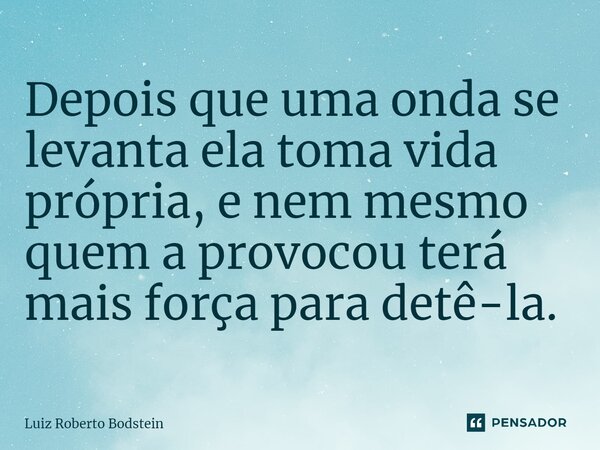 ⁠Depois que uma onda se levanta ela toma vida própria, e nem mesmo quem a provocou terá mais força para detê-la.... Frase de Luiz Roberto Bodstein.