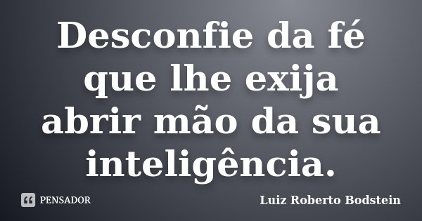 Desconfie da fé que lhe exija abrir mão da sua inteligência.... Frase de Luiz Roberto Bodstein.