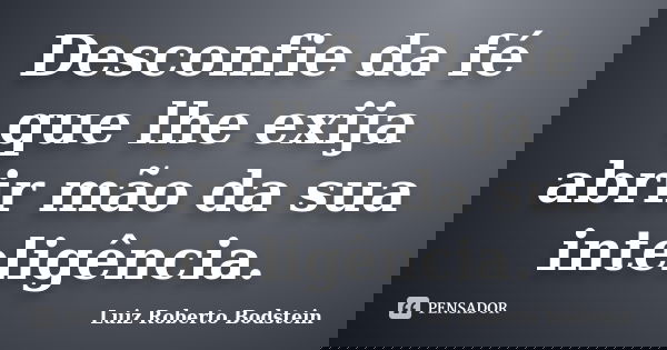 Desconfie da fé que lhe exija abrir mão da sua inteligência.... Frase de Luiz Roberto Bodstein.