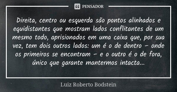 Direita, centro ou esquerda são pontos alinhados e equidistantes que mostram lados conflitantes de um mesmo todo, aprisionados em uma caixa que, por sua vez, te... Frase de Luiz Roberto Bodstein.