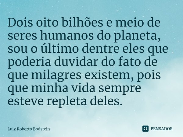 ⁠Dois oito bilhões e meio de seres humanos do planeta, sou o último dentre eles que poderia duvidar do fato de que milagres existem, pois que minha vida sempre ... Frase de Luiz Roberto Bodstein.