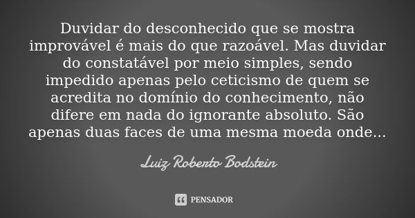 Duvidar do desconhecido que se mostra improvável é mais do que razoável. Mas duvidar do constatável por meio simples, sendo impedido apenas pelo ceticismo de qu... Frase de Luiz Roberto Bodstein.