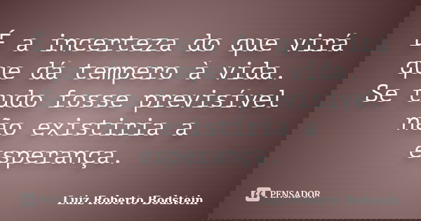 É a incerteza do que virá que dá tempero à vida. Se tudo fosse previsível não existiria a esperança.... Frase de Luiz Roberto Bodstein.