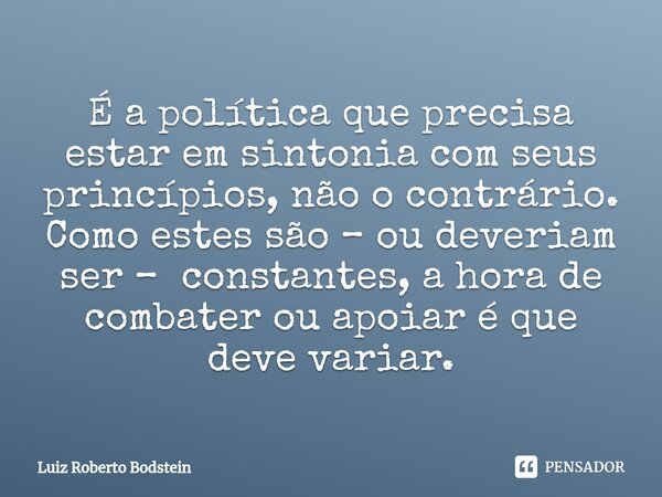 ⁠É a política que precisa estar em sintonia com seus princípios, não o contrário. Como estes são – ou deveriam ser – constantes, a hora de combater ou apoiar é ... Frase de Luiz Roberto Bodstein.