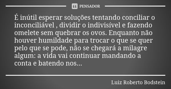 É inútil esperar soluções tentando conciliar o inconciliável , dividir o indivisível e fazendo omelete sem quebrar os ovos. Enquanto não houver humildade para t... Frase de Luiz Roberto Bodstein.