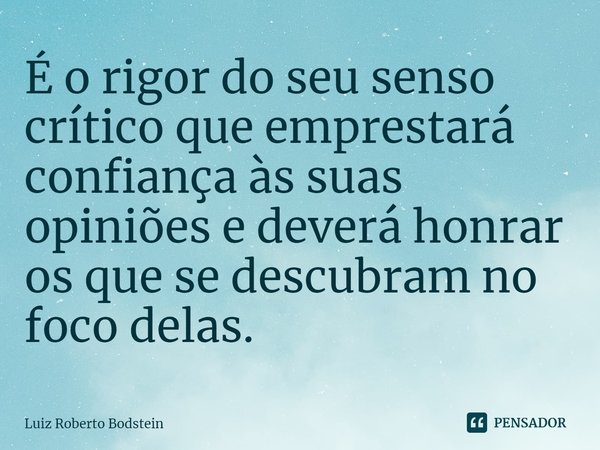 ⁠⁠⁠É o rigor do seu senso crítico que emprestará confiança às suas opiniões e deverá honrar os que se descubram no foco delas.... Frase de Luiz Roberto Bodstein.