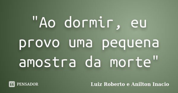 "Ao dormir, eu provo uma pequena amostra da morte"... Frase de Luiz Roberto e Anilton Inacio.