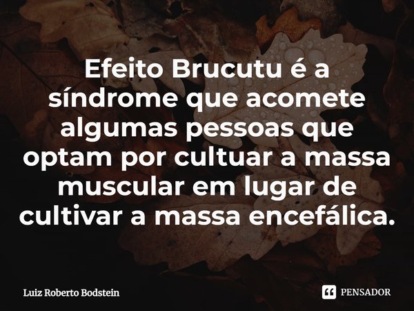 ⁠Efeito Brucutu é a síndrome que acomete algumas pessoas que optam por cultuar a massa muscular em lugar de cultivar a massa encefálica.... Frase de Luiz Roberto Bodstein.