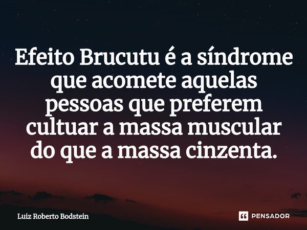 ⁠Efeito Brucutu é a síndrome que acomete aquelas pessoas que preferem cultuar a massa muscular do que a massa cinzenta.... Frase de Luiz Roberto Bodstein.