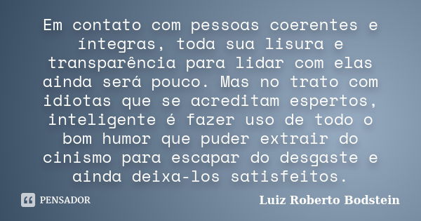 Em contato com pessoas coerentes e íntegras, toda sua lisura e transparência para lidar com elas ainda será pouco. Mas no trato com idiotas que se acreditam esp... Frase de Luiz Roberto Bodstein.