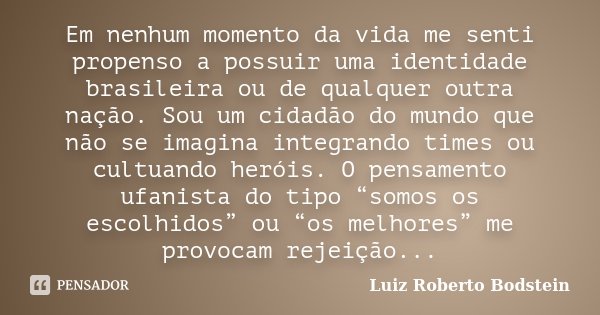 Em nenhum momento da vida me senti propenso a possuir uma identidade brasileira ou de qualquer outra nação. Sou um cidadão do mundo que não se imagina integrand... Frase de Luiz Roberto Bodstein.