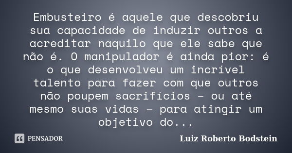 Embusteiro é aquele que descobriu sua capacidade de induzir outros a acreditar naquilo que ele sabe que não é. O manipulador é ainda pior: é o que desenvolveu u... Frase de Luiz Roberto Bodstein.