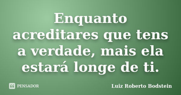 Enquanto acreditares que tens a verdade, mais ela estará longe de ti.... Frase de Luiz Roberto Bodstein.