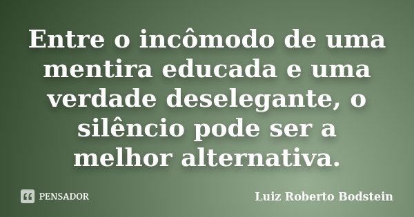 Entre o incômodo de uma mentira educada e uma verdade deselegante, o silêncio pode ser a melhor alternativa.... Frase de Luiz Roberto Bodstein.