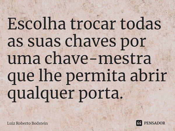 ⁠Escolha trocar todas as suas chaves por uma chave-mestra que lhe permita abrir qualquer porta.... Frase de Luiz Roberto Bodstein.