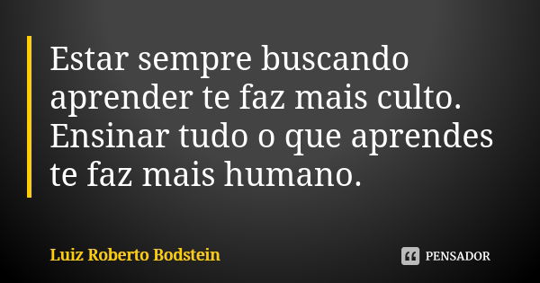 Estar sempre buscando aprender te faz mais culto. Ensinar tudo o que aprendes te faz mais humano.... Frase de Luiz Roberto Bodstein.