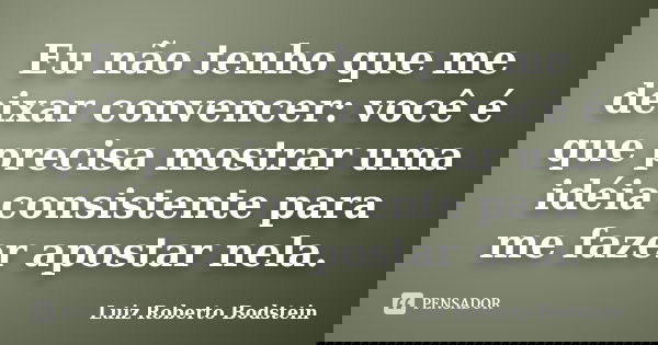 Eu não tenho que me deixar convencer: você é que precisa mostrar uma idéia consistente para me fazer apostar nela.... Frase de Luiz Roberto Bodstein.