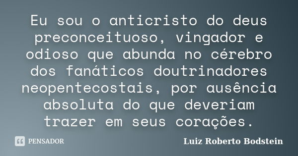 Eu sou o anticristo do deus preconceituoso, vingador e odioso que abunda no cérebro dos fanáticos doutrinadores neopentecostais, por ausência absoluta do que de... Frase de Luiz Roberto Bodstein.