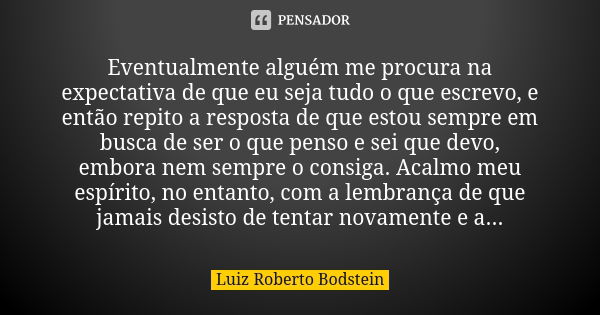 Eventualmente alguém me procura na expectativa de que eu seja tudo o que escrevo, e então repito a resposta de que estou sempre em busca de ser o que penso e se... Frase de Luiz Roberto Bodstein.