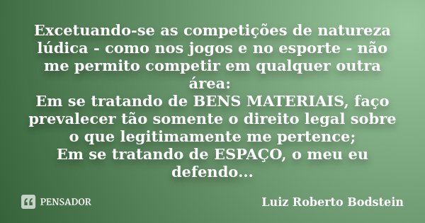 Excetuando-se as competições de natureza lúdica - como nos jogos e no esporte - não me permito competir em qualquer outra área: Em se tratando de BENS MATERIAIS... Frase de Luiz Roberto Bodstein.