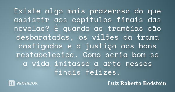 Existe algo mais prazeroso do que assistir aos capítulos finais das novelas? É quando as tramóias são desbaratadas, os vilões da trama castigados e a justiça ao... Frase de Luiz Roberto Bodstein.