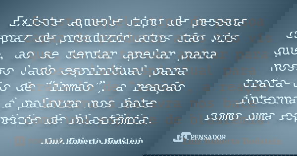 Existe aquele tipo de pessoa capaz de produzir atos tão vis que, ao se tentar apelar para nosso lado espiritual para trata-lo de “irmão”, a reação interna à pal... Frase de Luiz Roberto Bodstein.
