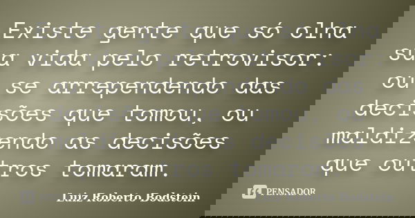 Existe gente que só olha sua vida pelo retrovisor: ou se arrependendo das decisões que tomou, ou maldizendo as decisões que outros tomaram.... Frase de Luiz Roberto Bodstein.