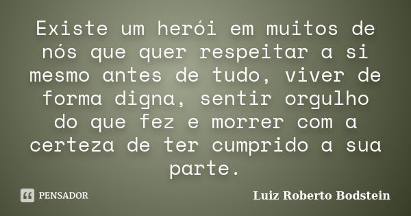 Existe um herói em muitos de nós que quer respeitar a si mesmo antes de tudo, viver de forma digna, sentir orgulho do que fez e morrer com a certeza de ter cump... Frase de Luiz Roberto Bodstein.