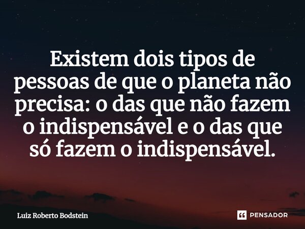 ⁠Existem dois tipos de pessoas de que o planeta não precisa: o das que não fazem o indispensável e o das que só fazem o indispensável.... Frase de Luiz Roberto Bodstein.