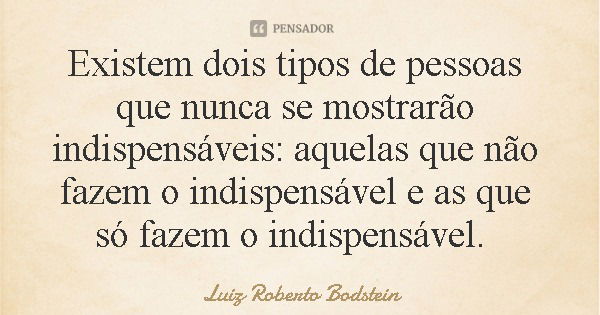 Existem dois tipos de pessoas que nunca se mostrarão indispensáveis: aquelas que não fazem o indispensável e as que só fazem o indispensável.... Frase de Luiz Roberto Bodstein.