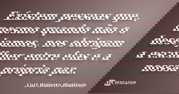 Existem pessoas que, mesmo quando não o desejamos, nos obrigam a escolher entre elas e a nossa própria paz.... Frase de Luiz Roberto Bodstein.