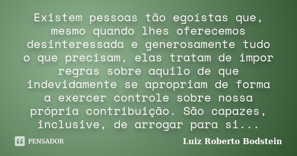 Existem pessoas tão egoístas que, mesmo quando lhes oferecemos desinteressada e generosamente tudo o que precisam, elas tratam de impor regras sobre aquilo de q... Frase de Luiz Roberto Bodstein.