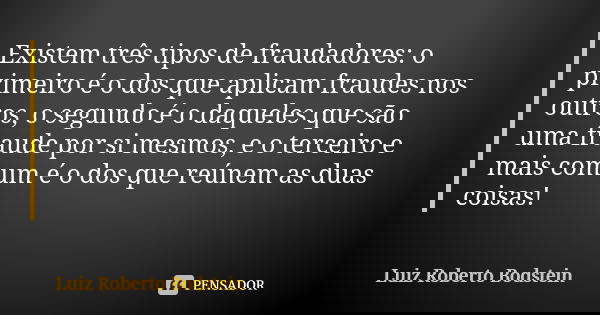 Existem três tipos de fraudadores: o primeiro é o dos que aplicam fraudes nos outros, o segundo é o daqueles que são uma fraude por si mesmos, e o terceiro e ma... Frase de Luiz Roberto Bodstein.